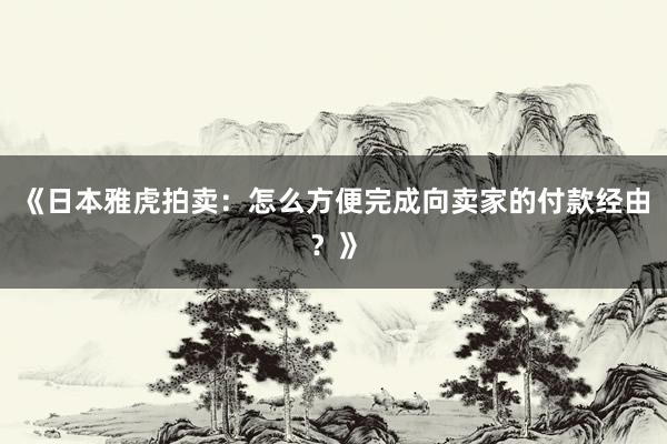 《日本雅虎拍卖：怎么方便完成向卖家的付款经由？》