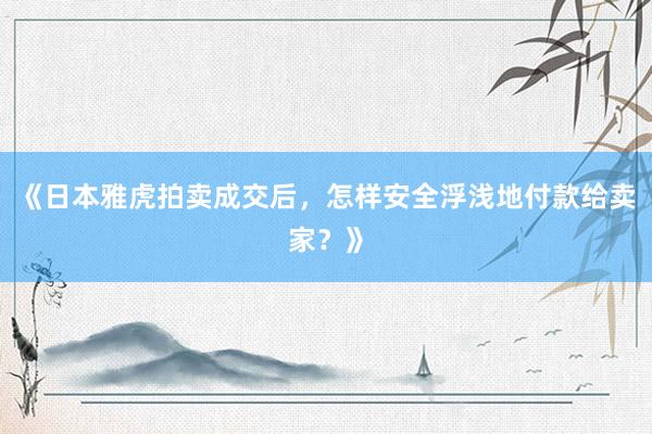 《日本雅虎拍卖成交后，怎样安全浮浅地付款给卖家？》