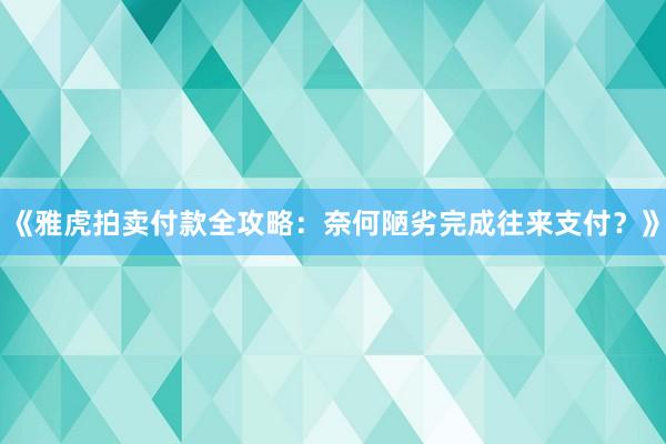《雅虎拍卖付款全攻略:奈何陋劣完成往来支付?》